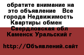 обратите внимание на это объявление - Все города Недвижимость » Квартиры обмен   . Свердловская обл.,Каменск-Уральский г.